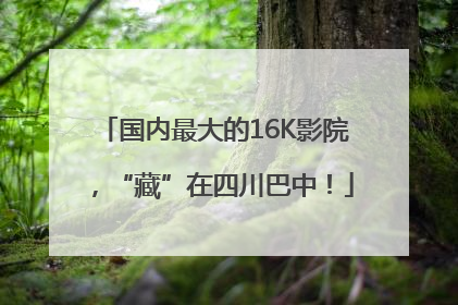 国内最大的16K影院，“藏”在四川巴中！
